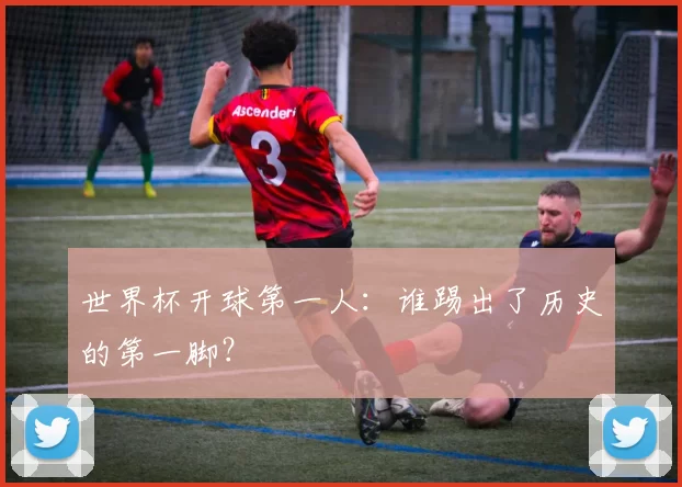 世界杯开球第一人：谁踢出了历史的第一脚？