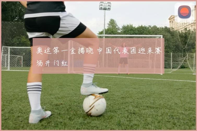 奥运第一金揭晓 中国代表团迎来赛场开门红