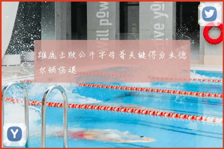 雄鹿击败公牛字母哥关键得分米德尔顿伤退