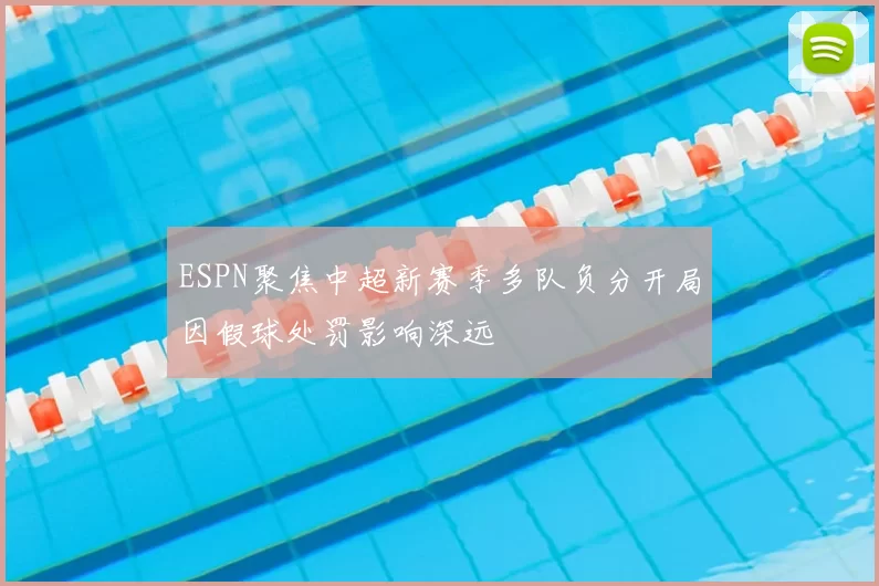 ESPN聚焦中超新赛季多队负分开局因假球处罚影响深远