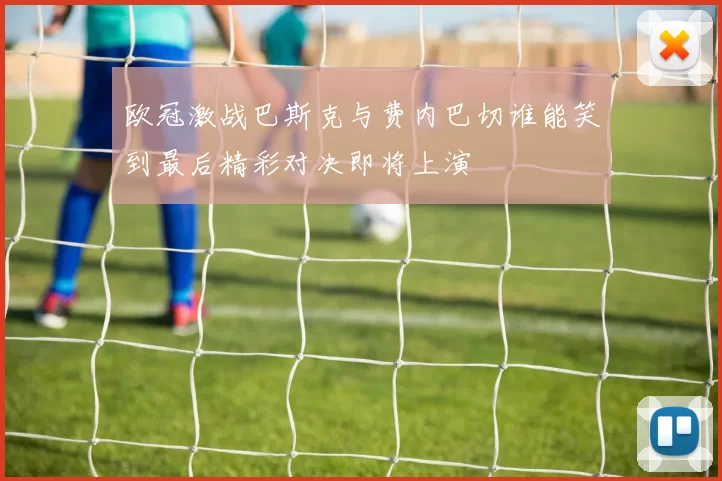 欧冠激战巴斯克与费内巴切谁能笑到最后精彩对决即将上演
