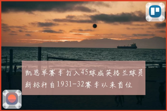 凯恩单赛季打入45球成英格兰球员新标杆自1931-32赛季以来首位