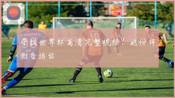 寻找世界杯高清完整视频?这份评测告诉你