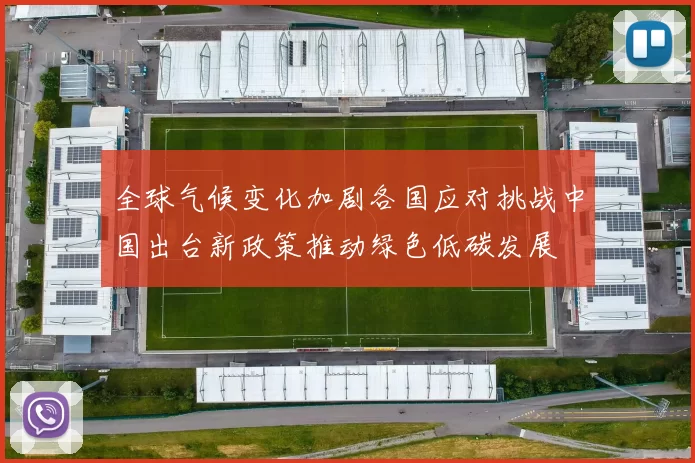 全球气候变化加剧各国应对挑战中国出台新政策推动绿色低碳发展