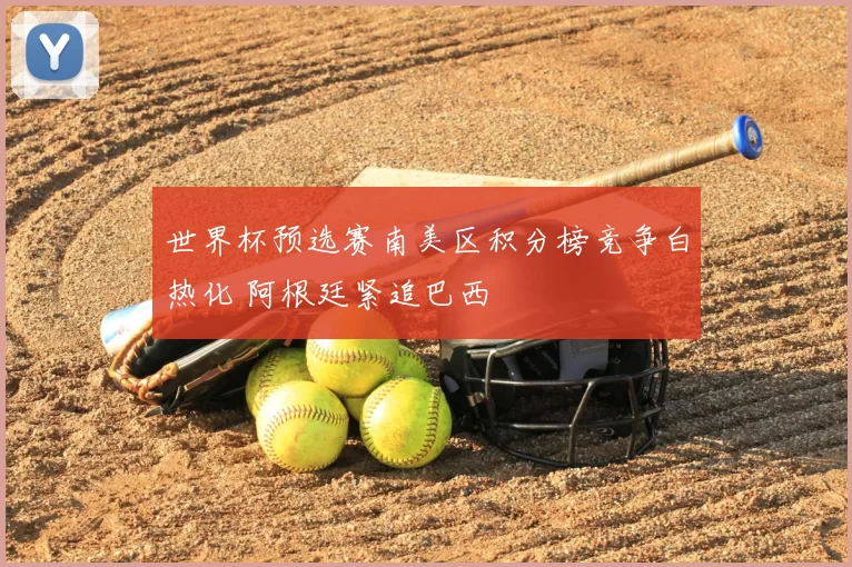 世界杯预选赛南美区积分榜竞争白热化 阿根廷紧追巴西