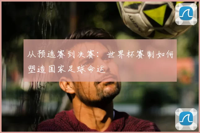 从预选赛到决赛：世界杯赛制如何塑造国家足球命运