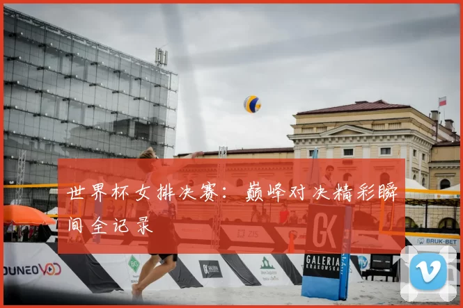 世界杯女排决赛：巅峰对决精彩瞬间全记录