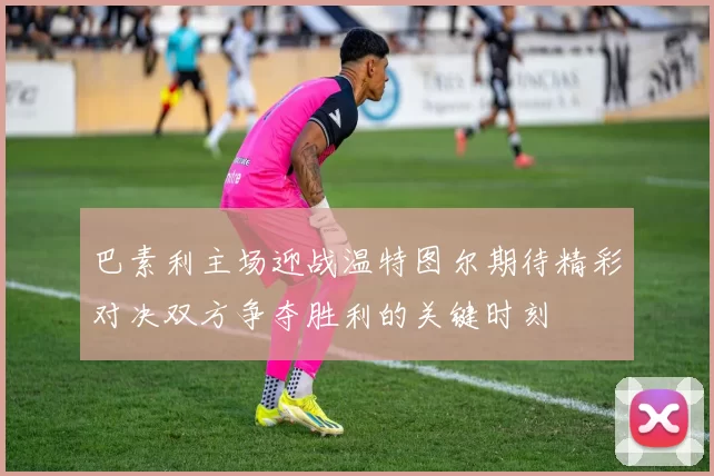 巴素利主场迎战温特图尔期待精彩对决双方争夺胜利的关键时刻