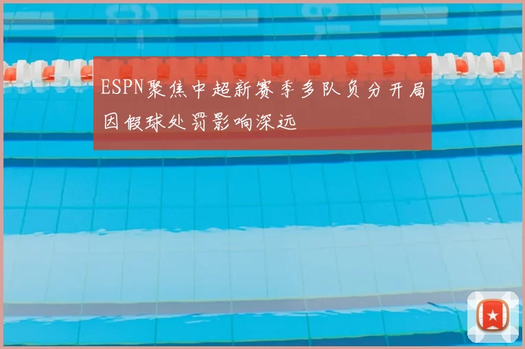 ESPN聚焦中超新赛季多队负分开局因假球处罚影响深远