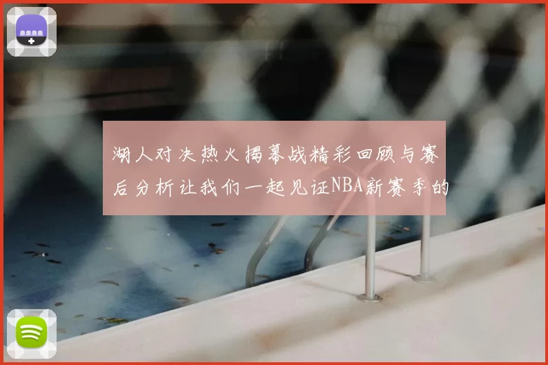 湖人对决热火揭幕战精彩回顾与赛后分析让我们一起见证NBA新赛季的激情与挑战