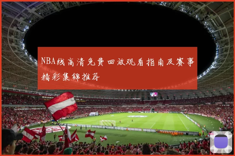 NBA线高清免费回放观看指南及赛事精彩集锦推荐