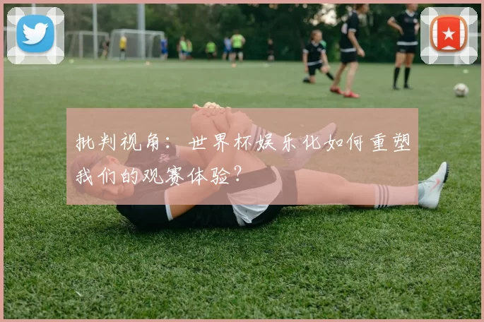 批判视角：世界杯娱乐化如何重塑我们的观赛体验？