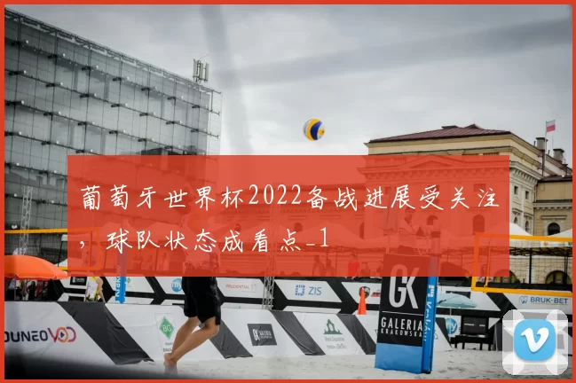 葡萄牙世界杯2022备战进展受关注，球队状态成看点_1