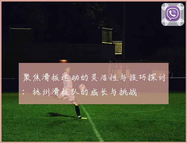 聚焦滑板运动的灵活性与技巧探讨：杭州滑板队的成长与挑战