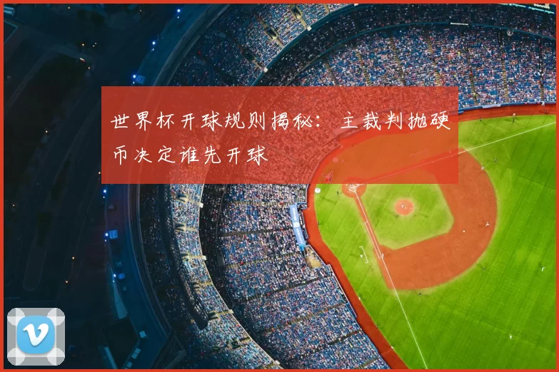 世界杯开球规则揭秘：主裁判抛硬币决定谁先开球