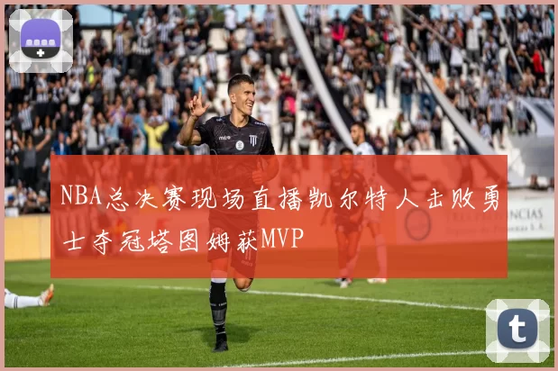 NBA总决赛现场直播凯尔特人击败勇士夺冠塔图姆获MVP