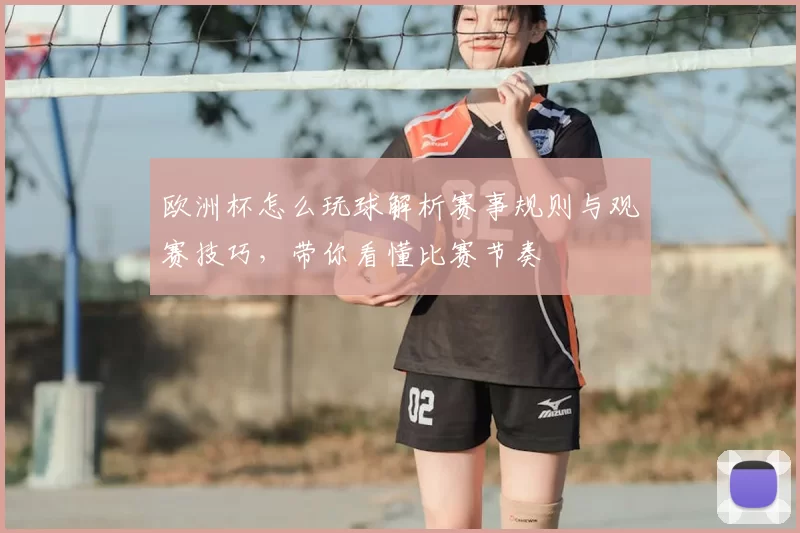 欧洲杯怎么玩球解析赛事规则与观赛技巧，带你看懂比赛节奏