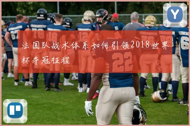 法国队战术体系如何引领2018世界杯夺冠征程