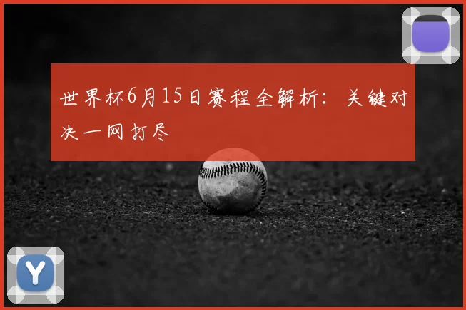 世界杯6月15日赛程全解析：关键对决一网打尽