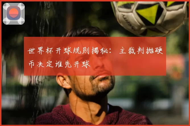 世界杯开球规则揭秘：主裁判抛硬币决定谁先开球