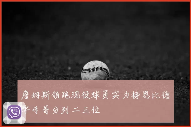 詹姆斯领跑现役球员实力榜恩比德字母哥分列二三位
