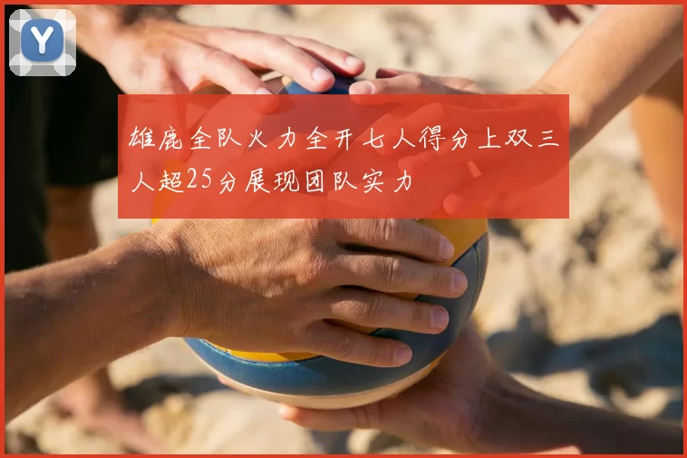 雄鹿全队火力全开七人得分上双三人超25分展现团队实力