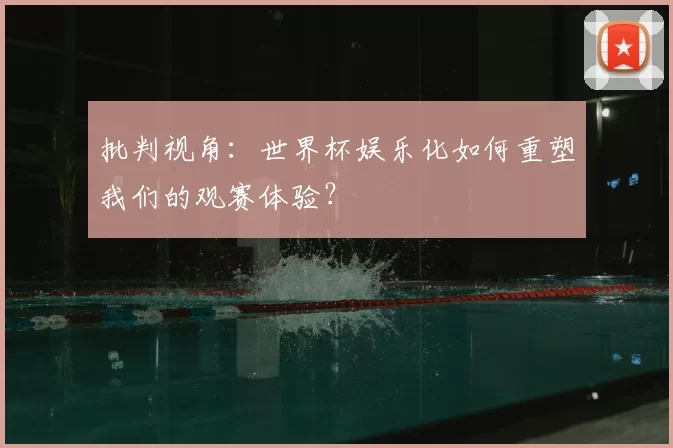 批判视角：世界杯娱乐化如何重塑我们的观赛体验？