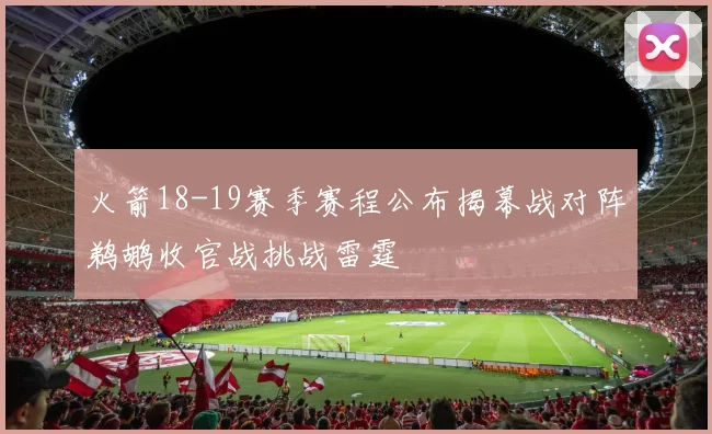 火箭18-19赛季赛程公布揭幕战对阵鹈鹕收官战挑战雷霆