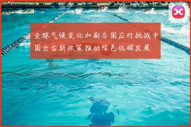 全球气候变化加剧各国应对挑战中国出台新政策推动绿色低碳发展