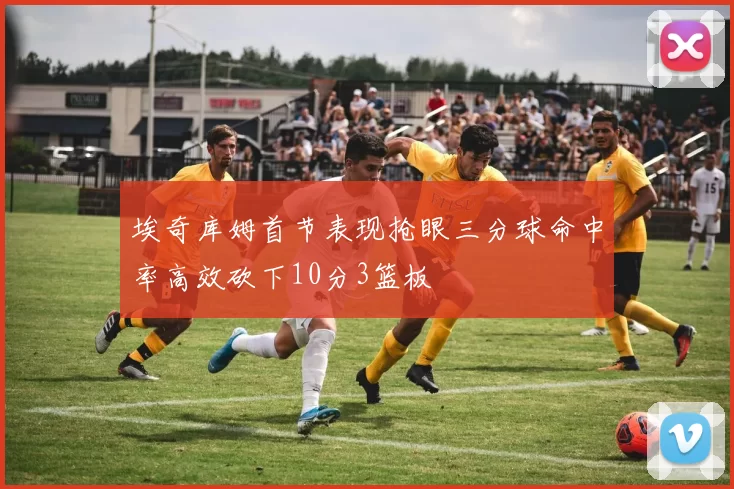 埃奇库姆首节表现抢眼三分球命中率高效砍下10分3篮板