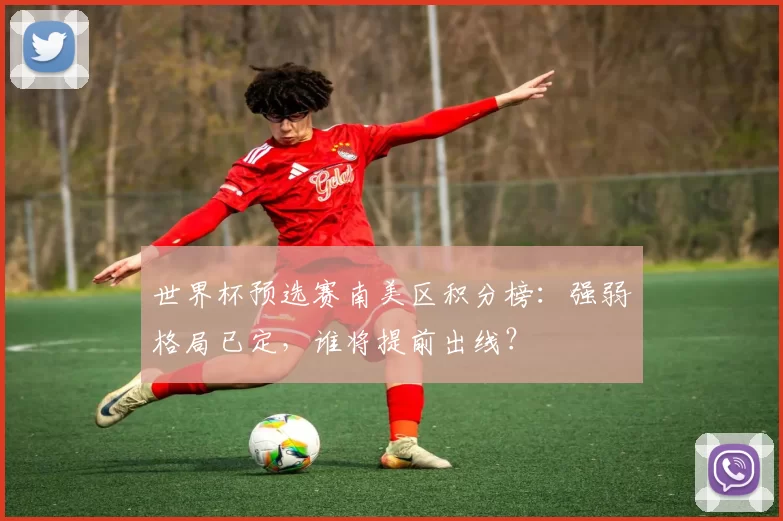 世界杯预选赛南美区积分榜:强弱格局已定,谁将提前出线?