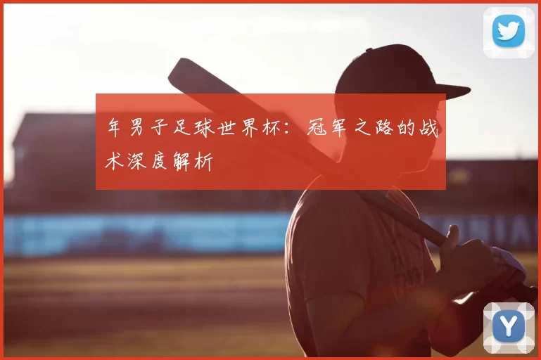 年男子足球世界杯：冠军之路的战术深度解析
