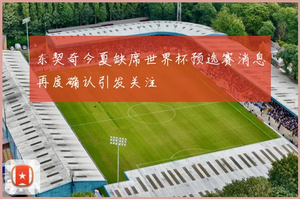 东契奇今夏缺席世界杯预选赛消息再度确认引发关注