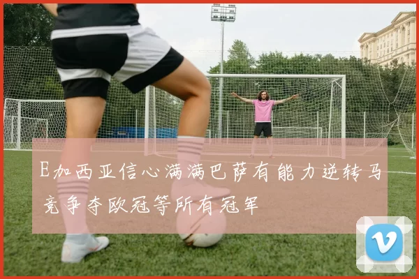 E加西亚信心满满巴萨有能力逆转马竞争夺欧冠等所有冠军
