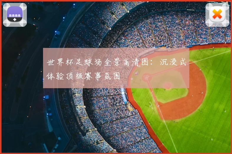 世界杯足球场全景高清图：沉浸式体验顶级赛事氛围