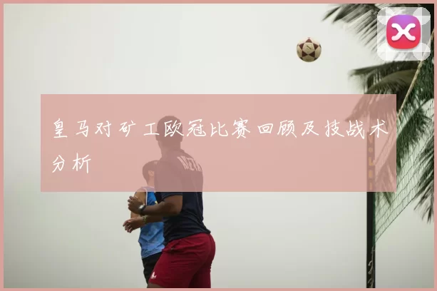 皇马对矿工欧冠比赛回顾及技战术分析