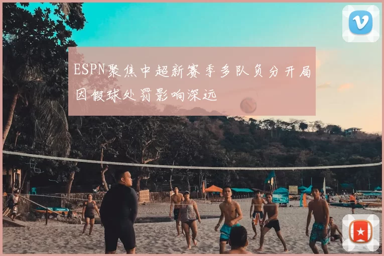 ESPN聚焦中超新赛季多队负分开局因假球处罚影响深远
