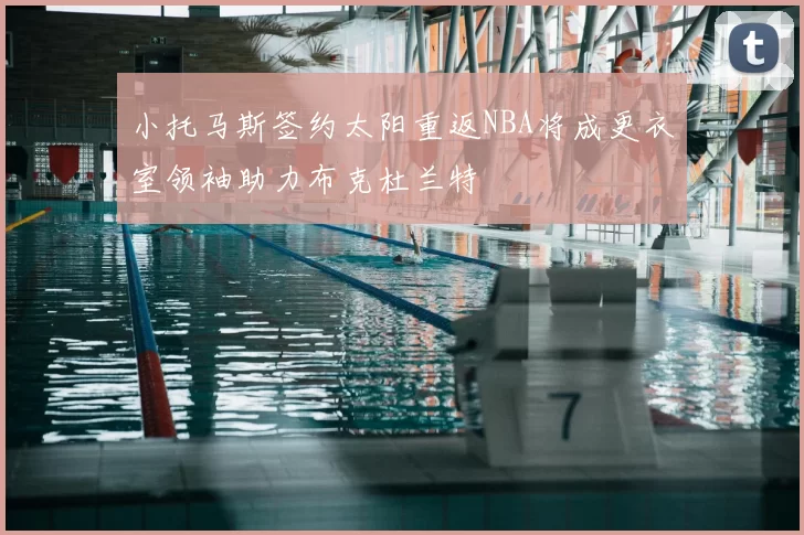 小托马斯签约太阳重返NBA将成更衣室领袖助力布克杜兰特