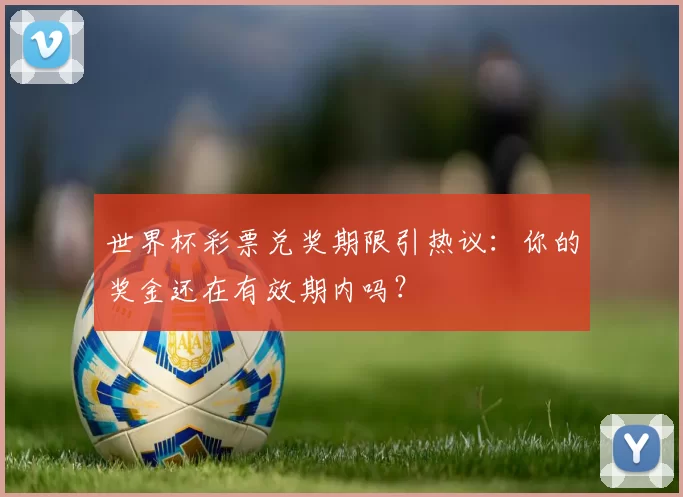 世界杯彩票兑奖期限引热议：你的奖金还在有效期内吗？