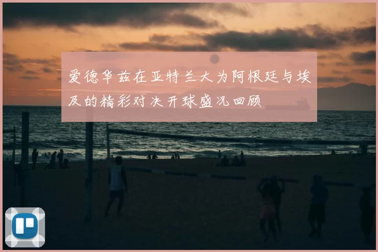爱德华兹在亚特兰大为阿根廷与埃及的精彩对决开球盛况回顾