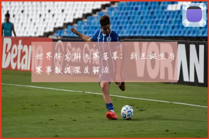 世界杯女排决赛落幕：新王诞生与赛事数据深度解读