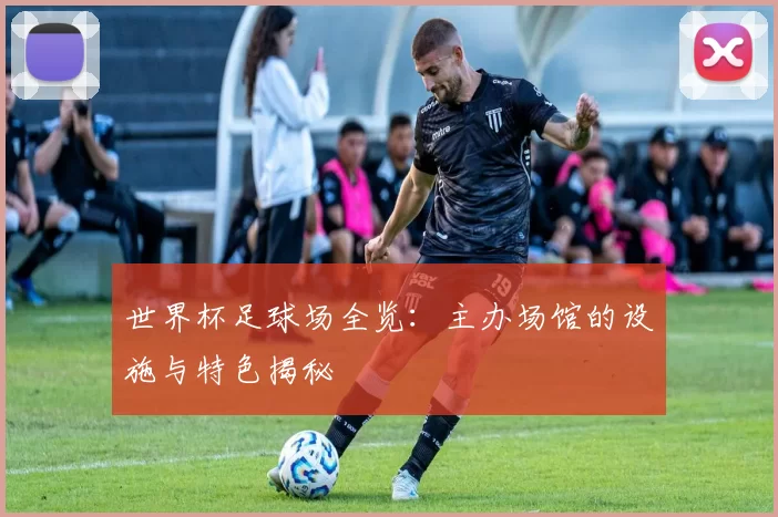 世界杯足球场全览：主办场馆的设施与特色揭秘