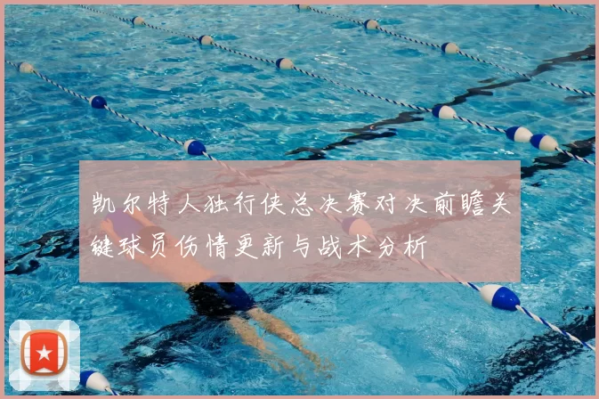 凯尔特人独行侠总决赛对决前瞻关键球员伤情更新与战术分析