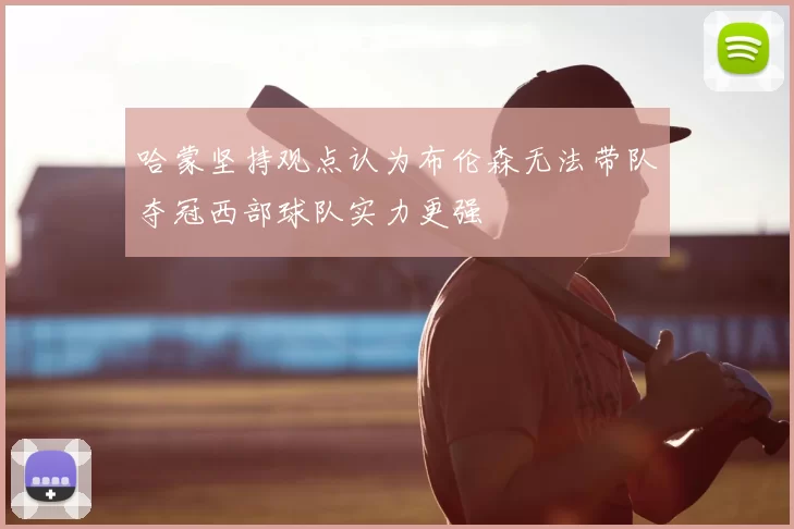 哈蒙坚持观点认为布伦森无法带队夺冠西部球队实力更强