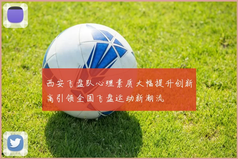西安飞盘队心理素质大幅提升创新高引领全国飞盘运动新潮流