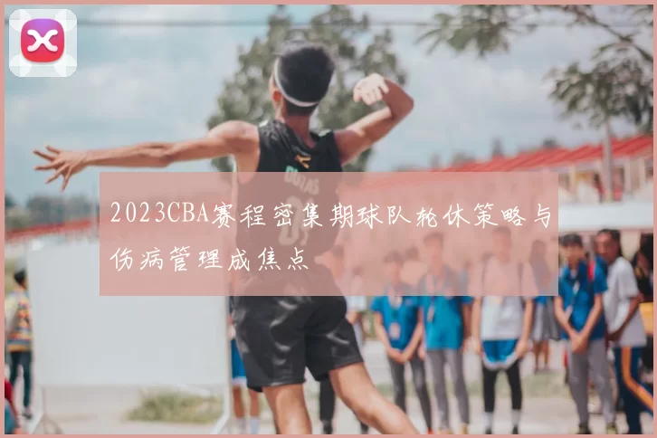2023CBA赛程密集期球队轮休策略与伤病管理成焦点