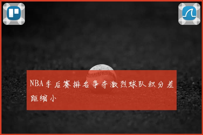 NBA季后赛排名争夺激烈球队积分差距缩小