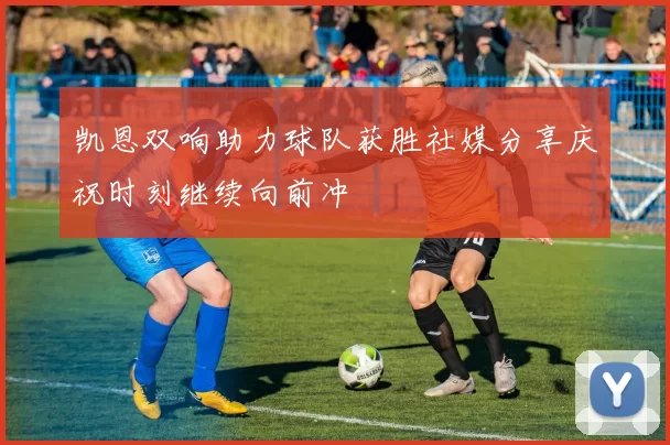 凯恩双响助力球队获胜社媒分享庆祝时刻继续向前冲
