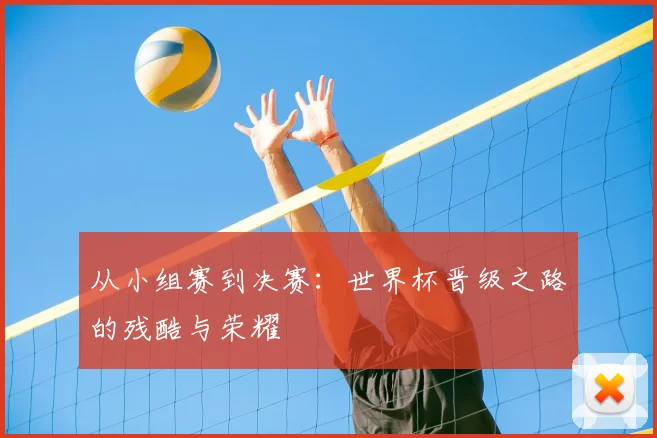从小组赛到决赛:世界杯晋级之路的残酷与荣耀