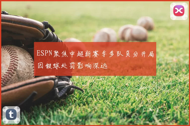 ESPN聚焦中超新赛季多队负分开局因假球处罚影响深远